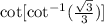 \cot[\cot^{-1}(\frac{\sqrt{3}}{3})]