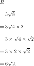 R\\\\=3\sqrt 8\\\\=3\sqrt{4\times 2}\\\\=3\times \sqrt 4\times \sqrt 2\\\\=3\times 2\times \sqrt 2\\\\=6\sqrt 2.