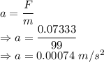 a=\dfrac{F}{m}\\\Rightarrow a=\dfrac{0.07333}{99}\\\Rightarrow a=0.00074\ m/s^2