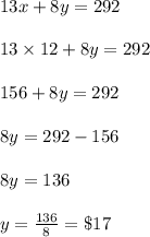 13x+8y=292\\\\13\times12+8y=292\\\\156+8y=292\\\\8y=292-156\\\\8y=136\\\\y=\frac{136}{8}= \$17