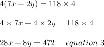 4(7x+2y)=118\times4\\\\4\times7x+4\times2y=118\times4\\\\28x+8y= 472 \ \ \ \ equation\ 3