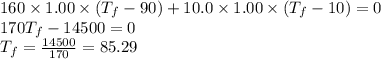 160\times 1.00\times(T_f-90)+10.0\times 1.00\times(T_f-10)=0\\170T_f-14500=0\\T_f=\frac{14500}{170}= 85.29