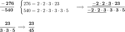 \bf \cfrac{-276}{-540}\quad &#10;\begin{cases}&#10;276=2\cdot 2\cdot 3\cdot 23\\&#10;540={2\cdot 2\cdot 3}\cdot 3\cdot 3\cdot 5&#10;\end{cases}\implies \cfrac{\underline{-2\cdot 2\cdot 3}\cdot 23}{\underline{-2\cdot 2\cdot 3}\cdot 3\cdot 3\cdot 5}&#10;\\\\\\&#10;\cfrac{23}{3\cdot 3\cdot 5}\implies \cfrac{23}{45}