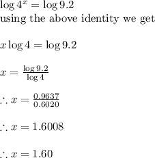 \log 4^{x}=\log 9.2\\\textrm{using the above identity we get}\\\\x\log 4 = \log 9.2\\\\x=\frac{\log 9.2}{\log 4} \\\\\therefore x =\frac{0.9637}{0.6020} \\\\\therefore x =1.6008\\\\\therefore x = 1.60