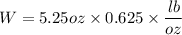 W = 5.25 oz \times 0.625 \times \dfrac{lb}{oz}