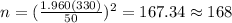 n=(\frac{1.960(330)}{50})^2 =167.34 \approx 168