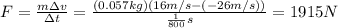 F=\frac{m \Delta v}{\Delta t}=\frac{(0.057 kg)(16 m/s-(-26 m/s))}{\frac{1}{800} s}=1915 N