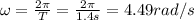 \omega=\frac{2 \pi}{T}=\frac{2 \pi}{1.4 s}=4.49 rad/s