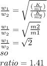 \frac{w_{1} }{w_{2}}=\sqrt{\frac{(\frac{K}{m1} )}{(\frac{K}{m2} )} }\\\frac{w_{1} }{w_{2}}=\sqrt{\frac{m2}{m1} }\\   \frac{w_{1} }{w_{2}}=\sqrt{2}\\ so\\ratio=1.41