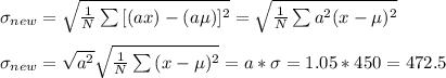 \sigma_{new}=\sqrt{\frac{1}{N} \sum{[(ax)-(a\mu)]^2}  } =\sqrt{\frac{1}{N} \sum{a^2(x-\mu)^2}  }\\\\ \sigma_{new}=\sqrt{a^2}\sqrt{\frac{1}{N} \sum{(x-\mu)^2}}=a*\sigma=1.05*450=472.5