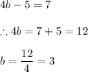 4b-5=7\\\\\therefore 4b=7+5=12\\\\b=\dfrac{12}{4}=3