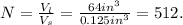 N=\frac{V_l}{V_s} =\frac{64in^3}{0.125in^3} =512.