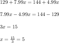 129+7.99x=144+4.99x\\\\7.99x-4.99x=144-129\\\\3x=15\\\\x=\frac{15}{3}=5