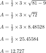 A =\frac{1}{2} \times 3 \times \sqrt{81-9}\\\\A =\frac{1}{2} \times 3 \times \sqrt{72}\\\\A =\frac{1}{2} \times 3 \times 8.48528\\\\A = \frac{1}{2} \times 25.45584\\\\A = 12.727