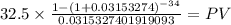 32.5 \times \frac{1-(1+0.03153274)^{-34} }{0.0315327401919093} = PV\\