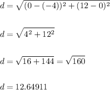 \begin{aligned}&d=\sqrt{(0-(-4))^{2}+(12-0)^{2}}\\\\&d=\sqrt{4^{2}+12^{2}}\\\\&d=\sqrt{16+144}=\sqrt{160}\\\\&d=12.64911\end{aligned}