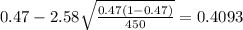 0.47 - 2.58\sqrt{\frac{0.47(1-0.47)}{450}}=0.4093