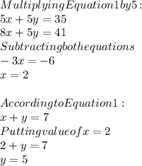 Multiplying Equation 1 by 5:\\5x+5y=35\\8x+5y=41\\Subtracting both equations\\-3x=-6\\x=2\\\\According to Equation 1:\\x+y=7\\Putting value of x=2\\2+y=7\\y=5