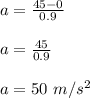a=\frac{45-0}{0.9}\\\\a=\frac{45}{0.9}\\\\a=50\ m/s^2