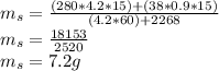 m_{s}=\frac{(280*4.2*15) +(38*0.9*15)}{(4.2*60) +2268} \\m_{s}=\frac{18153}{2520}\\ m_{s}=7.2g