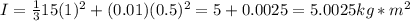 I = \frac{1}{3}15(1)^2 + (0.01)(0.5)^2 = 5 + 0.0025 = 5.0025 kg * m^2