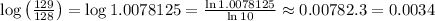 \log \left(\frac{129}{128}\right)=\log 1.0078125=\frac{\ln 1.0078125}{\ln 10} \approx 0.00782 .3=0.0034