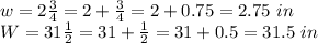 w=2\frac{3}{4}=2+\frac{3}{4}=2+0.75=2.75\ in\\W=31\frac{1}{2}=31+\frac{1}{2}=31+0.5=31.5\ in