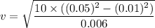 v=\sqrt{\dfrac{10\times ((0.05)^2-(0.01)^2)}{0.006}}