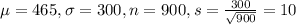\mu = 465, \sigma = 300, n = 900, s = \frac{300}{\sqrt{900}} = 10