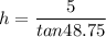 h= \dfrac{5}{tan 48.75}