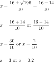 \begin{aligned}&x=\frac{16 \pm \sqrt{196}}{10}=\frac{16 \pm 14}{10}\\\\&x=\frac{16+14}{10} \text { or } \frac{16-14}{10}\\\\&x=\frac{30}{10} \text { or } x=\frac{2}{10}\\\\&x=3 \text { or } x=0.2\end{aligned}