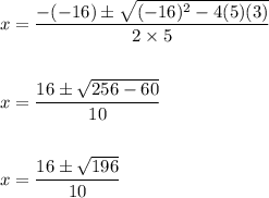 \begin{aligned}&x=\frac{-(-16) \pm \sqrt{(-16)^{2}-4(5)(3)}}{2 \times 5}\\\\&x=\frac{16 \pm \sqrt{256-60}}{10}\\\\&x=\frac{16 \pm \sqrt{196}}{10}\end{aligned}
