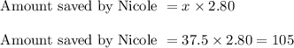 \text{ Amount saved by Nicole } = x \times 2.80\\\\\text{ Amount saved by Nicole } = 37.5 \times 2.80 = 105