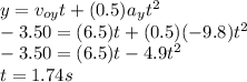 y = v_{oy} t + (0.5) a_{y} t^{2} \\- 3.50 = (6.5) t + (0.5) (- 9.8) t^{2}\\- 3.50 = (6.5) t - 4.9 t^{2}\\t = 1.74 s