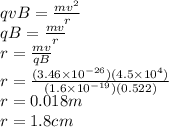 qvB = \frac{mv^{2} }{r} \\qB = \frac{mv}{r}\\r =\frac{mv}{qB}\\r =\frac{(3.46\times10^{-26})(4.5\times10^{4})}{(1.6\times10^{-19})(0.522)}\\r = 0.018 m \\r = 1.8 cm