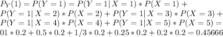 P_Y(1) = P(Y=1) = P(Y=1 | \, X = 1) * P(X=1) + \\P(Y=1| \, X=2) * P(X=2) + P(Y=1 | \, X=3) * P(X=3) + \\P(Y=1 | \, X=4)*P(X=4) + P(Y=1 | X=5)*P(X=5) = \\01*0.2 + 0.5*0.2+1/3*0.2+0.25*0.2+0.2*0.2 = 0.45666