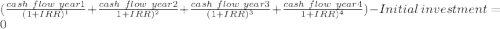 (\frac{cash\ flow\ year 1}{(1+IRR)^{1}  } +\frac{cash\ flow\ year 2}{1+IRR)^{2}} +\frac{cash\ flow\ year 3}{(1+IRR)^{3}} +\frac{cash\ flow\ year 4}{1+IRR)^{4}})-Initial\ investment= 0