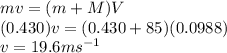 m v = (m + M) V\\(0.430) v = (0.430 + 85)(0.0988)\\v = 19.6 ms^{-1}