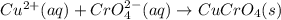 Cu^{2+} (aq) + CrO_4^{2-} (aq)\rightarrow CuCrO_4 (s)
