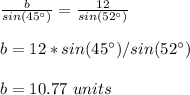 \frac{b}{sin(45\°)}=\frac{12}{sin(52\°)}\\ \\b=12*sin( 45\°)/sin( 52\°)\\ \\b=10.77\ units