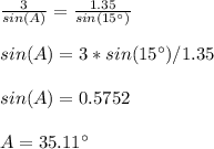 \frac{3}{sin(A)}=\frac{1.35}{sin(15\°)}\\ \\sin(A)=3*sin(15\°)/1.35\\ \\sin(A)=0.5752\\ \\A=35.11\°