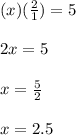 (x)(\frac{2}{1})=5\\\\2x=5\\\\x=\frac{5}{2}\\\\x=2.5