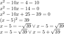 x^2 - 10x - 4 = 10\\&#10;x^2 - 10x - 14=0\\&#10;x^2 - 10x +25-39=0\\&#10;(x-5)^2=39\\&#10;x-5=-\sqrt{39} \vee x-5=\sqrt{39}\\&#10;x=5-\sqrt{39} \vee x=5+\sqrt{39}&#10;