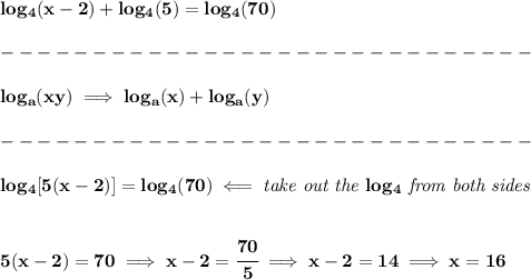 \bf log_4(x-2)+log_4(5)=log_4(70)\\\\&#10;-----------------------------\\\\&#10;log_{{  a}}(xy)\implies log_{{  a}}(x)+log_{{  a}}(y)\\\\&#10;-----------------------------\\\\&#10;log_4[5(x-2)]=log_4(70)\impliedby \textit{take out the } log_4 \textit{ from both sides}&#10;\\\\\\&#10;5(x-2)=70\implies x-2=\cfrac{70}{5}\implies x-2=14\implies x=16
