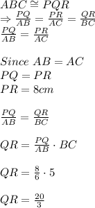 ABC \cong PQR\\\Rightarrow \frac{PQ}{AB} =\frac{PR}{AC}=\frac{QR}{BC} \\\frac{PQ}{AB}=\frac{PR}{AC}\\  \\Since  \ AB=AC\\PQ=PR\\PR=8cm\\\\\frac{PQ}{AB}=\frac{QR}{BC}\\\\QR=\frac{PQ}{AB} \cdot BC\\\\QR=\frac{8}{6} \cdot 5\\\\QR=\frac{20}{3}