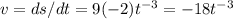 v = ds/dt=9(-2)t^{-3}=-18t^{-3}