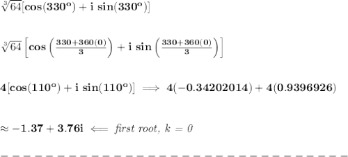 \bf \sqrt[3]{64}[cos(330^o)+i\ sin(330^o)]&#10;\\\\\\&#10;\sqrt[3]{64}\left[cos\left( \frac{330+360(0)}{3} \right) + i\ sin\left( \frac{330+360(0)}{3} \right) \right]&#10;\\\\\\&#10;4[cos(110^o)+i\ sin(110^o)]\implies 4(-0.34202014)+4(0.9396926)&#10;\\\\\\&#10;\approx -1.37 + 3.76i\impliedby \textit{first root, k = 0}\\\\ -------------------------------\\\\