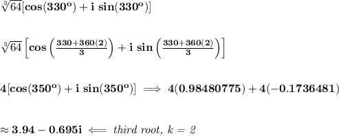 \bf \sqrt[3]{64}[cos(330^o)+i\ sin(330^o)]&#10;\\\\\\&#10;\sqrt[3]{64}\left[cos\left( \frac{330+360(2)}{3} \right) + i\ sin\left( \frac{330+360(2)}{3} \right) \right]&#10;\\\\\\&#10;4[cos(350^o)+i\ sin(350^o)]\implies 4(0.98480775)+4(-0.1736481)&#10;\\\\\\&#10;\approx 3.94 -0.695i\impliedby \textit{third root, k = 2}
