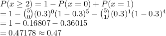 P(x \geq 2) =1- P(x = 0) + P(x = 1) \\=1- \binom{5}{0}(0.3)^0(1-0.3)^5 - \binom{5}{1}(0.3)^1(1-0.3)^4\\=1- 0.16807- 0.36015\\= 0.47178 \approx 0.47