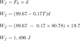W_f = F_k \times d\\\\W_f = (89.67 -0.17T)d\\\\W_f = (89.67 \ -\  0.17\times 80.78) \times 19.7\\\\W_f = 1,496 \ J